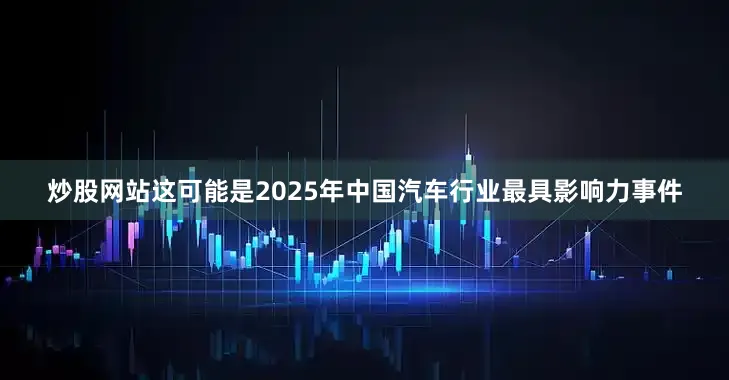 炒股网站这可能是2025年中国汽车行业最具影响力事件
