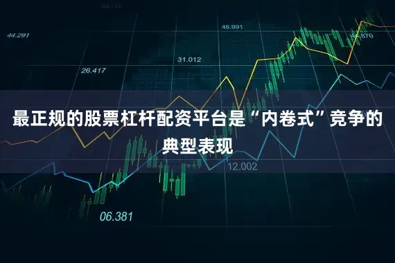 最正规的股票杠杆配资平台是“内卷式”竞争的典型表现