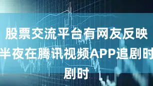 股票交流平台有网友反映半夜在腾讯视频APP追剧时