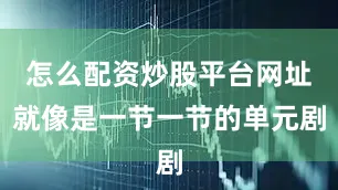 怎么配资炒股平台网址就像是一节一节的单元剧