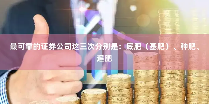最可靠的证券公司这三次分别是：底肥（基肥）、种肥、追肥