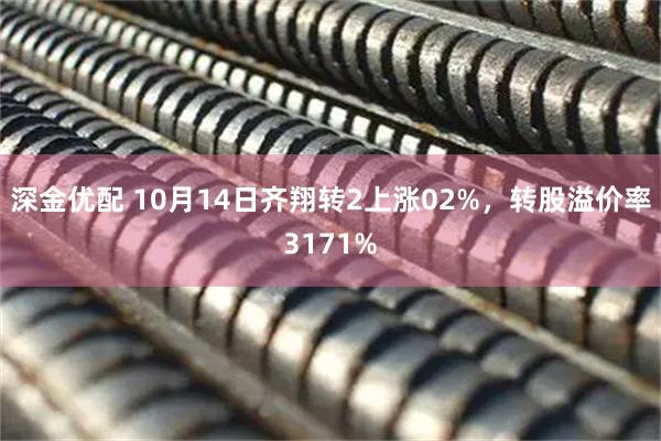 深金优配 10月14日齐翔转2上涨02%，转股溢价率3171%
