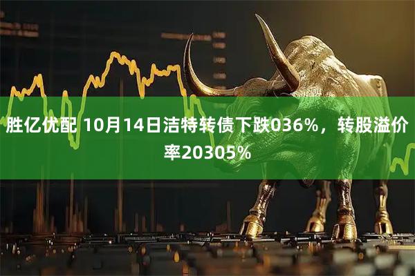 胜亿优配 10月14日洁特转债下跌036%，转股溢价率20305%
