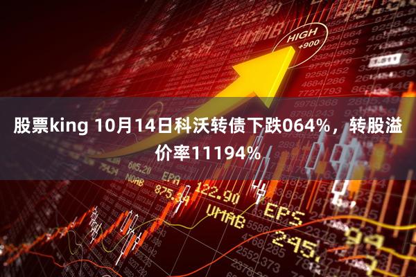 股票king 10月14日科沃转债下跌064%，转股溢价率11194%