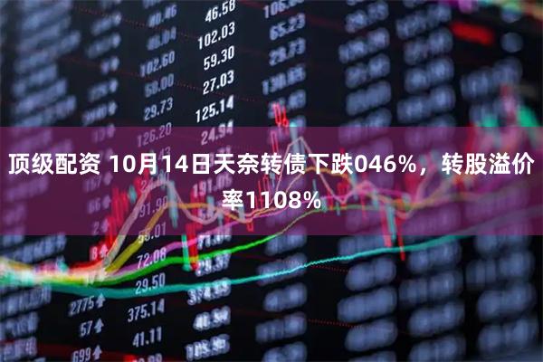 顶级配资 10月14日天奈转债下跌046%，转股溢价率1108%