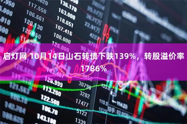 启灯网 10月14日山石转债下跌139%，转股溢价率1786%