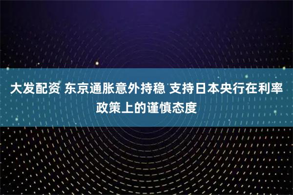 大发配资 东京通胀意外持稳 支持日本央行在利率政策上的谨慎态度