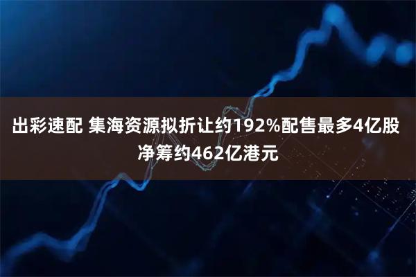 出彩速配 集海资源拟折让约192%配售最多4亿股 净筹约462亿港元