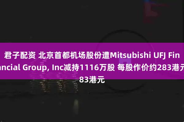 君子配资 北京首都机场股份遭Mitsubishi UFJ Financial Group, Inc减持1116万股 每股作价约283港元