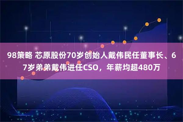 98策略 芯原股份70岁创始人戴伟民任董事长、67岁弟弟戴伟进任CSO,年薪均超480万