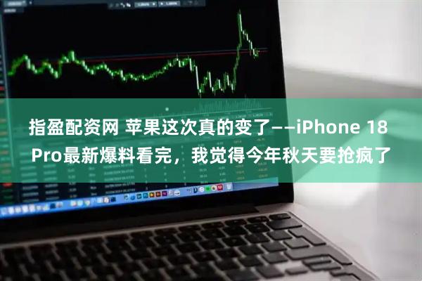 指盈配资网 苹果这次真的变了——iPhone 18 Pro最新爆料看完,我觉得今年秋天要抢疯了