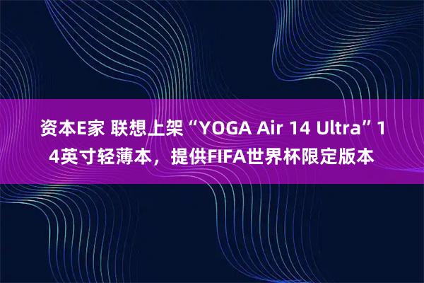 资本E家 联想上架“YOGA Air 14 Ultra”14英寸轻薄本，提供FIFA世界杯限定版本