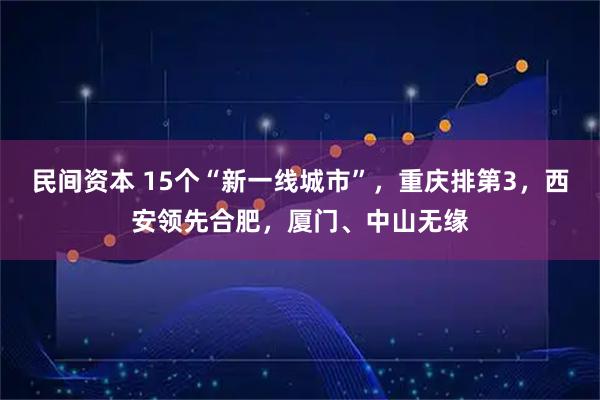 民间资本 15个“新一线城市”，重庆排第3，西安领先合肥，厦门、中山无缘