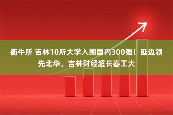衡牛所 吉林10所大学入围国内300强！延边领先北华，吉林财经超长春工大
