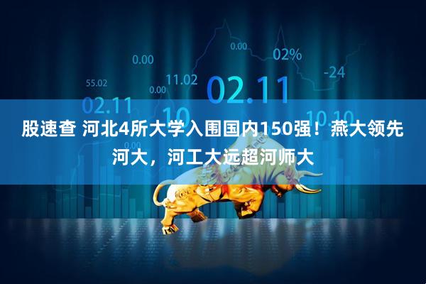 股速查 河北4所大学入围国内150强!燕大领先河大,河工大远超河师大