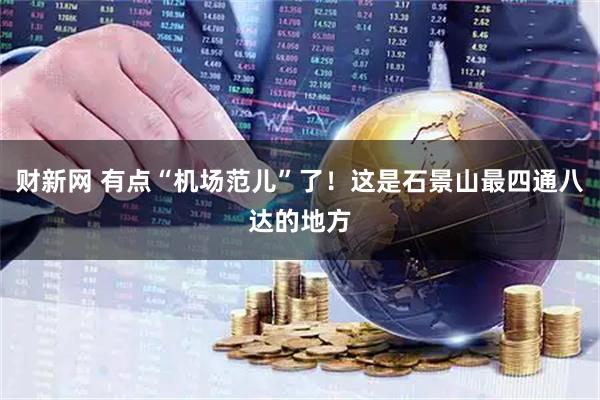 财新网 有点“机场范儿”了！这是石景山最四通八达的地方