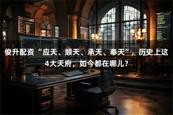俊升配资 “应天、顺天、承天、奉天”，历史上这4大天府，如今都在哪儿？