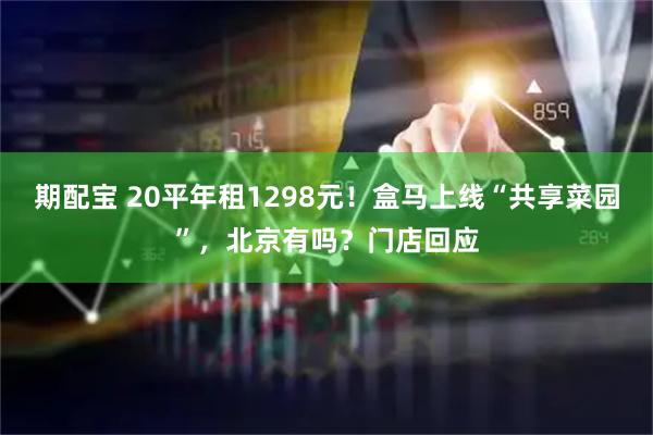 期配宝 20平年租1298元！盒马上线“共享菜园”，北京有吗？门店回应